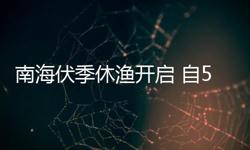 自5月8月开启休渔南海1日日1时至2时伏季